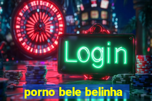 porno bele belinha